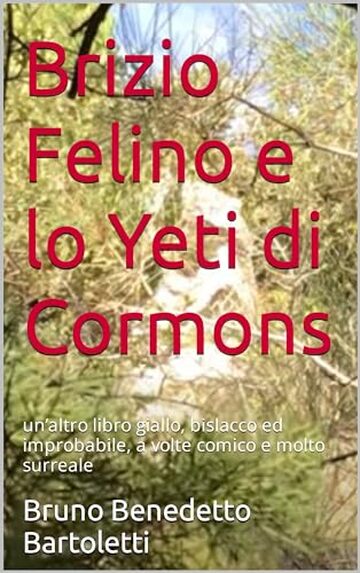 Brizio Felino e lo Yeti di Cormons: un’altro libro giallo, bislacco ed improbabile, a volte comico e molto surreale (Romanzi, Racconti e Storie brevi Vol. 8)