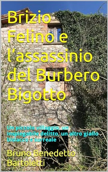 Brizio Felino e l’assassinio del Burbero Bigotto: Un piccolo villaggio, un inspiegabile delitto, un altro giallo bislacco e surreale (Romanzi, Racconti e Storie brevi Vol. 9)