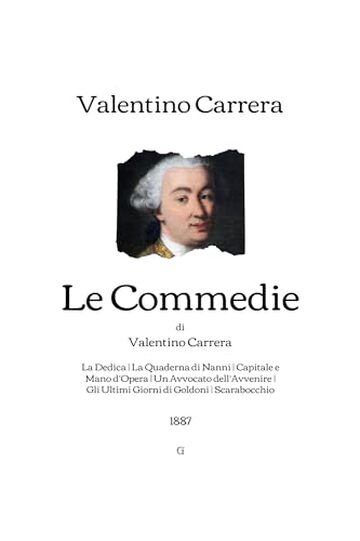 Le Commedie di Valentino Carrera: La Dedica - La Quaderna di Nanni - Capitale e Mano d’Opera - Un Avvocato dell’Avvenire - Gli Ultimi Giorni di Goldoni - Scarabocchio | 1887