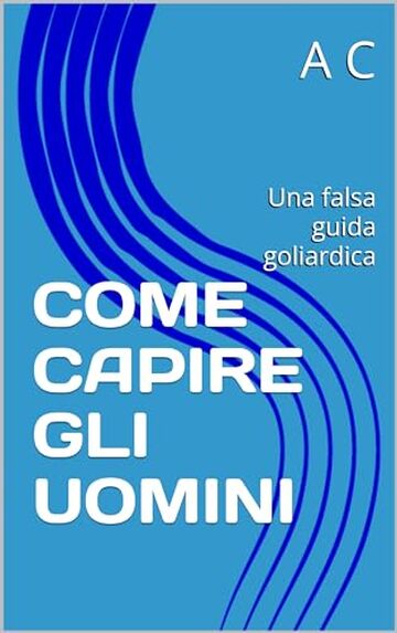 COME CAPIRE GLI UOMINI: Una falsa guida goliardica (Come?)