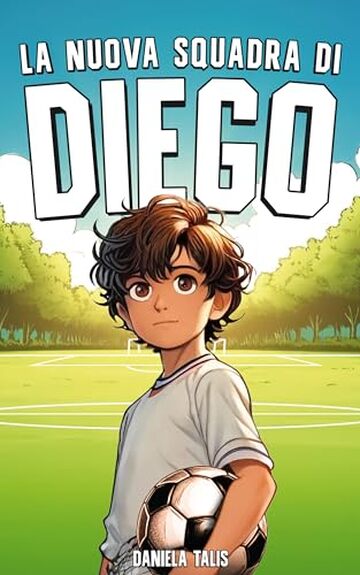 La Nuova Squadra di Diego: Un Libro per Bambini sul Calcio, l'Amicizia, il Coraggio e l'Autostima