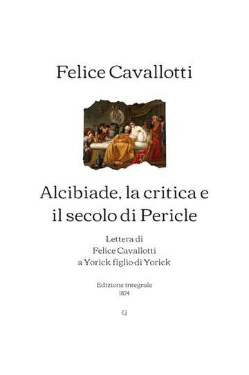 Alcibiade, la critica e il secolo di Pericle: Lettera di Felice Cavallotti a Yorick figlio di Yorick | Edizione integrale (1874)