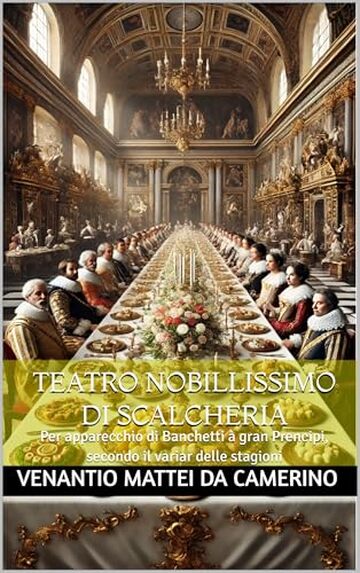 TEATRO NOBILLISSIMO DI SCALCHERIA: Per apparecchio di Banchetti à gran Prencipi, secondo il variar delle stagioni