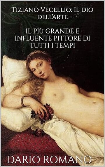 Tiziano Vecellio: Il dio dell'arte: Il più grande e influente pittore di tutti i tempi (L'arte del Rinascimento)