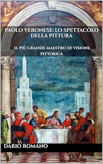 Paolo Veronese: Lo spettacolo della pittura: Il più grande maestro di visione pittorica (L'arte del Rinascimento)