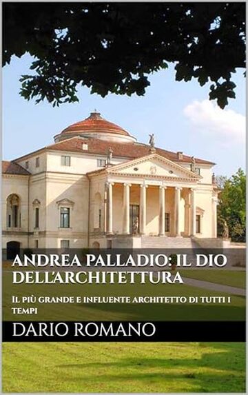 Andrea Palladio: il dio dell'architettura: Il più grande e influente architetto di tutti i tempi (L'arte del Rinascimento)