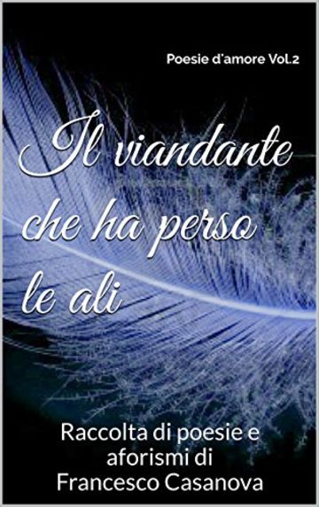 IL VIANDANTE CHE HA PERSO LE ALI: Raccolta di poesie e aforismi di Francesco Casanova (Poesie d'amore Vol. 2)