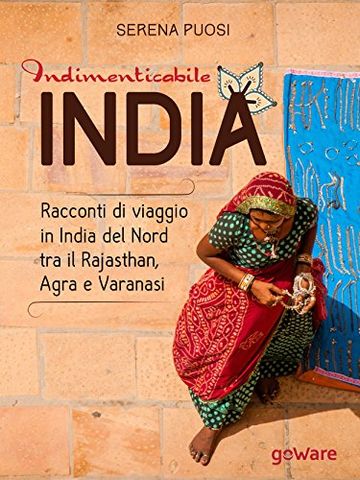 Indimenticabile India. Racconti di viaggio in India del Nord tra il Rajasthan, Agra e Varanasi (Guide d'autore - goWare)