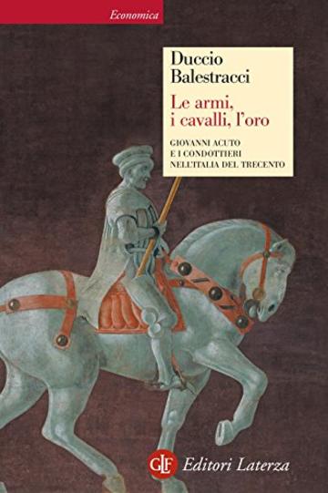 Le armi, i cavalli, l'oro: Giovanni Acuto e i condottieri nell'Italia del Trecento