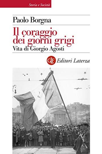 Il coraggio dei giorni grigi: Vita di Giorgio Agosti