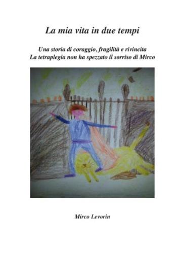 La mia vita in due tempi: Una storia di coraggio, fragilità e rivincita.La tetraplegia non ha spezzato il sorriso di Mirco