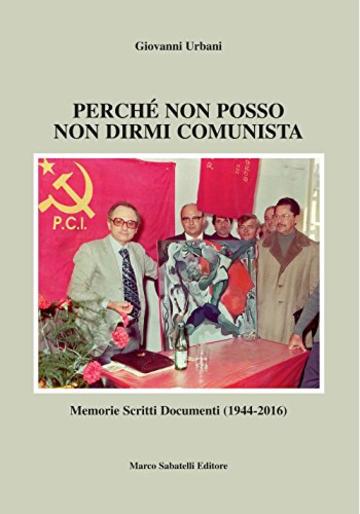 Perchè non posso non dirmi comunista: Memorie, scritti e documenti del Senatore Giovanni Urbani dal 1944 al 2016