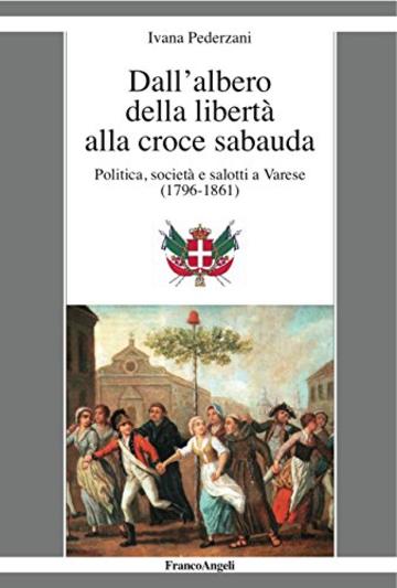 Dall'albero della libertà alla croce sabauda: Politica, società e salotti a Varese (1796-1861)