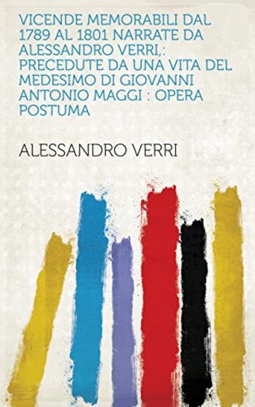 Vicende memorabili dal 1789 al 1801 narrate da Alessandro Verri,: precedute da una vita del medesimo di Giovanni Antonio Maggi : Opera postuma