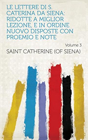 Le lettere di S. Caterina da Siena: ridotte a miglior lezione, e in ordine nuovo disposte con proemio e note Volume 3