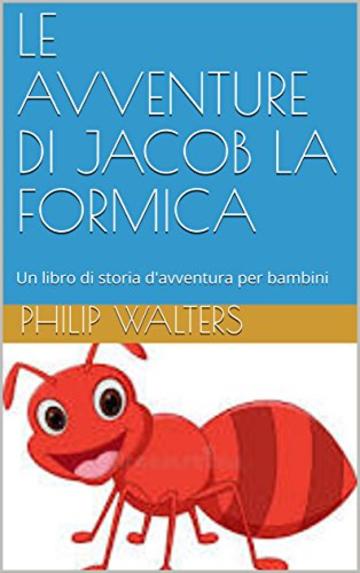 LE AVVENTURE DI JACOB LA FORMICA: Un libro di storia d'avventura per bambini