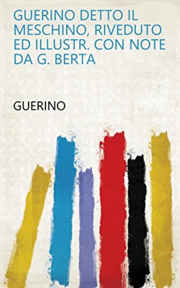 Guerino detto il Meschino, riveduto ed illustr. con note da G. Berta