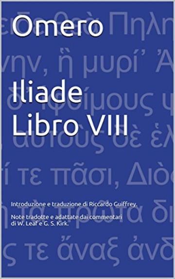 Omero Iliade Libro VIII: Introduzione e traduzione di Riccardo Guiffrey. Note tradotte e adattate dai commentari di W. Leaf e G. S. Kirk.