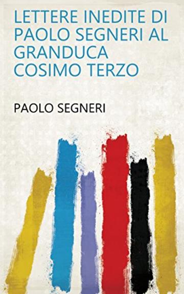 Lettere inedite di Paolo Segneri al granduca Cosimo Terzo