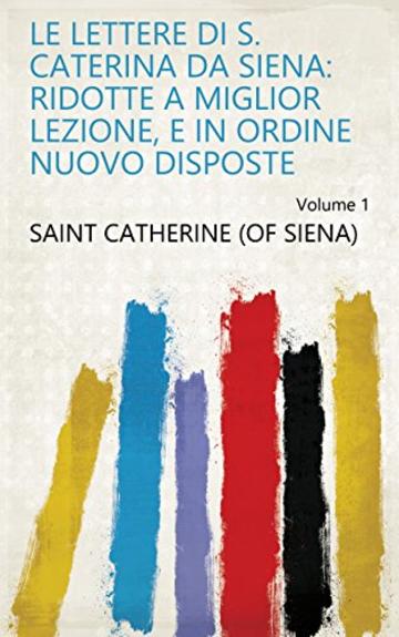 Le lettere di S. Caterina da Siena: ridotte a miglior lezione, e in ordine nuovo disposte Volume 1