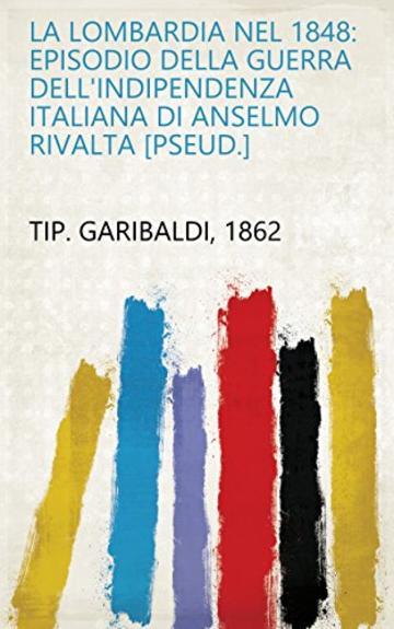 La Lombardia nel 1848: episodio della guerra dell'indipendenza italiana di Anselmo Rivalta [pseud.]
