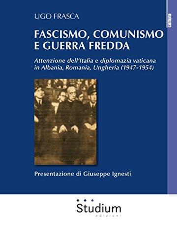 Fascismo, comunismo e Guerra Fredda: Attenzione dell'Italia e diplomazia vaticana in Albania, Romania, Ungheria (1947-1954)