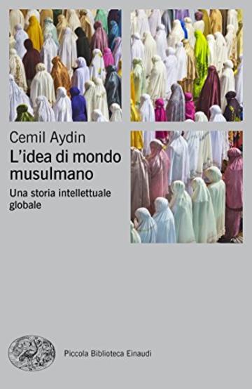 L'idea di mondo musulmano: Una storia intellettuale globale (Piccola biblioteca Einaudi. Nuova serie Vol. 699)
