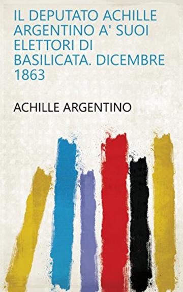 Il Deputato Achille Argentino a' suoi elettori di Basilicata. Dicembre 1863
