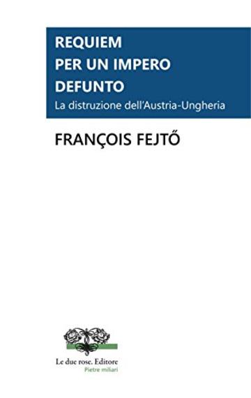 Requiem per un impero defunto.: La distruzione dell’Austria-Ungheria (Le due rose. Editore - Pietre Miliari)