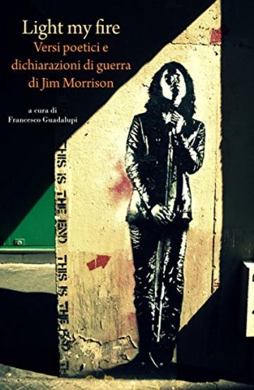 Light my fire. Versi poetici e dichiarazioni di guerra di Jim Morrison