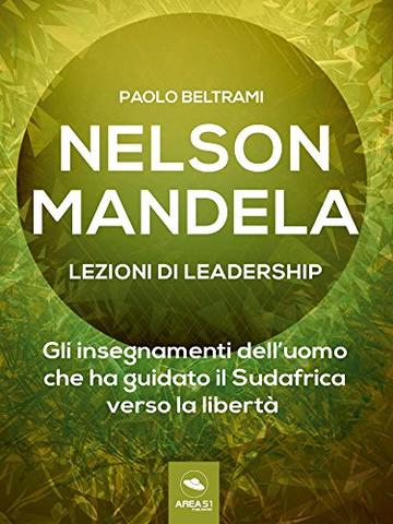 Nelson Mandela. Lezioni di leadership: Gli insegnamenti dell’uomo che ha guidato il Sudafrica verso la libertà