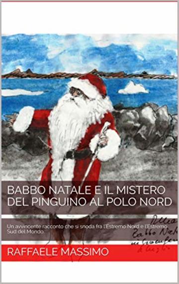 BABBO NATALE E IL MISTERO DEL PINGUINO AL POLO NORD: Un avvincente racconto che si snoda fra  l’Estremo Nord e l’Estremo Sud del Mondo.