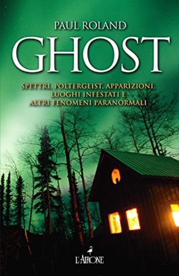 Ghost: Spettri, Poltergeist, Apparizioni. Luoghi infestati e altri fenomeni paranormali