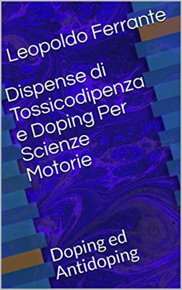 Dispense di Tossicodipenza e Doping Per Scienze Motorie: Doping ed Antidoping (Farmacologia per Scienze Motorie Vol. 2)