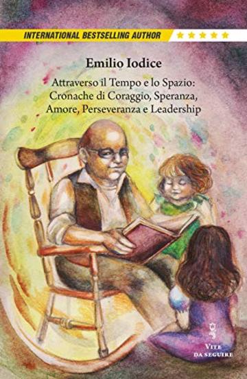 Attraverso il Tempo e lo Spazio: Cronache di Coraggio, Speranza, Amore, Perseveranza e Leadership: Storie per Noi, i nostri Figli e Nipoti