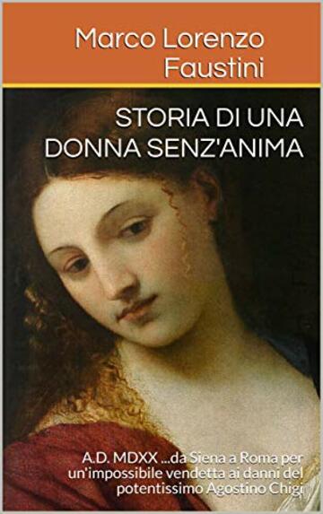 Storia di una donna senz'anima: A.D. MDXX ...da Siena a Roma per un'impossibile vendetta ai danni del potentissimo Agostino Chigi