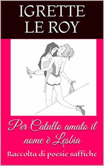 Per Catullo amato il nome è Lesbia: Raccolta di poesie saffiche