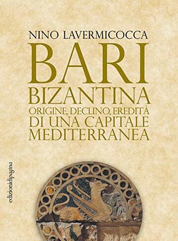 Bari bizantina: Origine, declino, eredità di una capitale mediterranea (Storie e memorie)