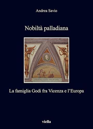 Nobiltà palladiana: La famiglia Godi fra Vicenza e l'Europa