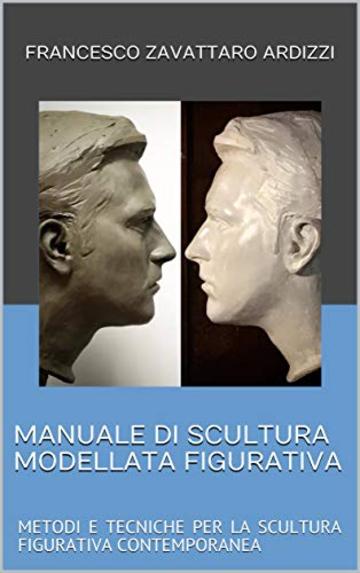 MANUALE DI SCULTURA MODELLATA FIGURATIVA: METODI E TECNICHE PER LA SCULTURA FIGURATIVA CONTEMPORANEA